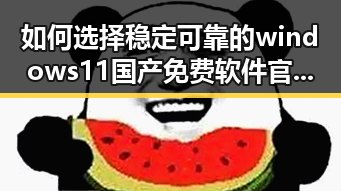 如何选择稳定可靠的windows11国产免费软件官方版以提升使用体验