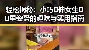 轻松揭秘:小巧🐥伸女生🍑🍑里姿势的趣味与实用指南