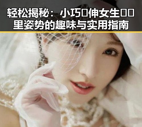 轻松揭秘:小巧🐥伸女生🍑🍑里姿势的趣味与实用指南