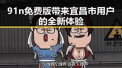 91n免费版带来宜昌市用户的全新体验