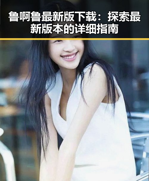 鲁啊鲁最新版下载:探索最新版本的详细指南