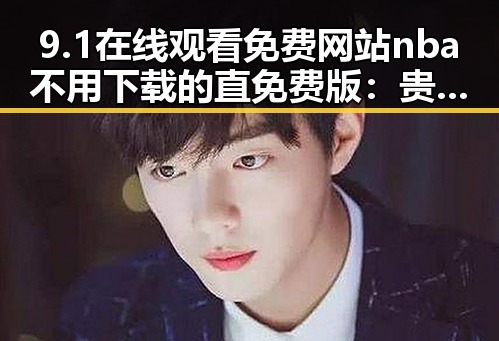 9.1在线观看免费网站nba不用下载的直免费版：贵阳市用户必备指南