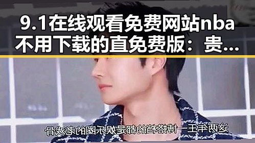 9.1在线观看免费网站nba不用下载的直免费版:贵阳市用户必备指南