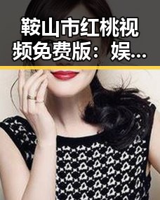 鞍山市红桃视频免费版：娱乐圈中的新奇体验与最新动向