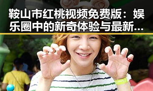 鞍山市红桃视频免费版：娱乐圈中的新奇体验与最新动向