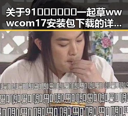 关于91🍆🍑🔞❌❌❌一起草wwwcom17安装包下载的详尽介绍