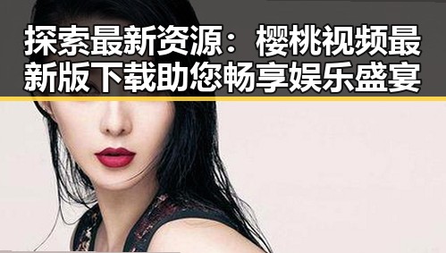 探索最新资源：樱桃视频最新版下载助您畅享娱乐盛宴