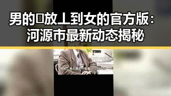 男的🈚放丄到女的官方版:河源市最新动态揭秘