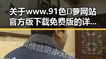 关于www.91色😍萝网站官方版下载免费版的详细介绍与安全指南