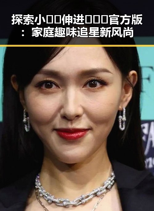 探索小🐔🐔伸进🈲🔞🔞官方版：家庭趣味追星新风尚