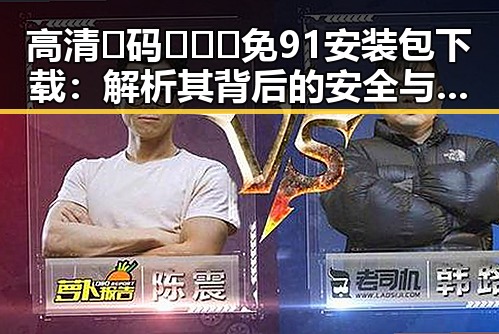 高清🈚码🔞❌♋免91安装包下载：解析其背后的安全与合规问题