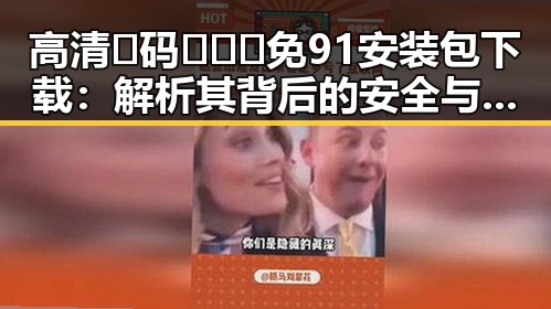 高清🈚码🔞❌♋免91安装包下载:解析其背后的安全与合规问题