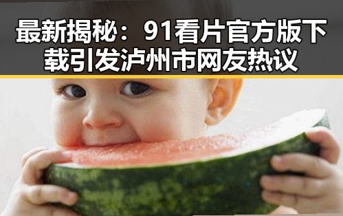 最新揭秘：91看片官方版下载引发泸州市网友热议