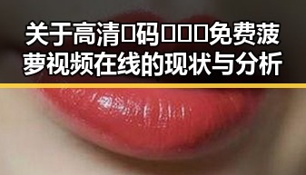 关于高清🈚码🔞❌♋免费菠萝视频在线的现状与分析