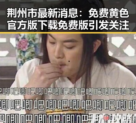 荆州市最新消息:免费黄色官方版下载免费版引发关注