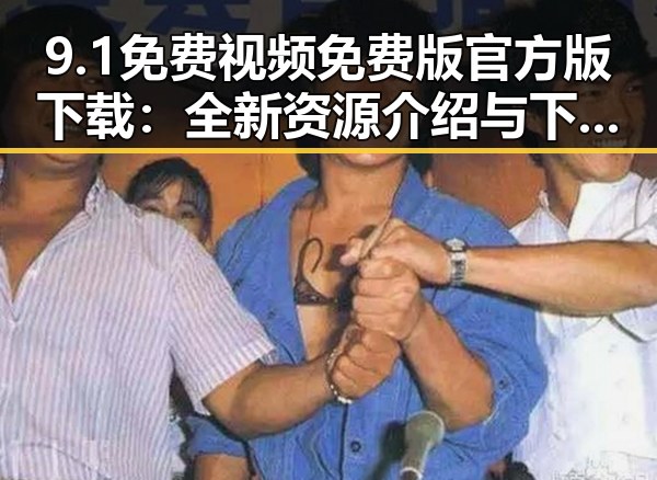 9.1免费视频免费版官方版下载:全新资源介绍与下载指南