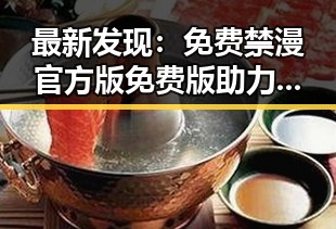 最新发现:免费禁漫官方版免费版助力徐州市用户轻松获取优质漫画资源