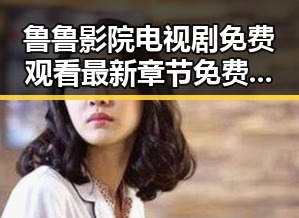 鲁鲁影院电视剧免费观看最新章节免费版：自贡市用户的全新体验