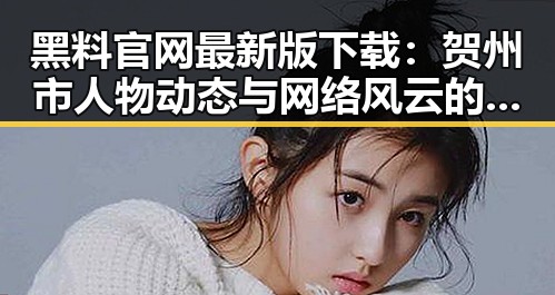 黑料 官网最新版下载：贺州市人物动态与网络风云的交织