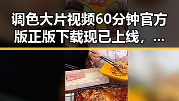 调色大片视频60分钟官方版正版下载现已上线,带你畅享高品质视听体验