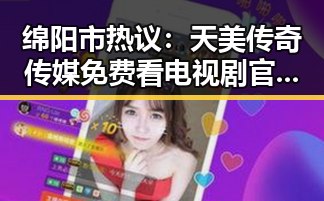 绵阳市热议：天美传奇传媒免费看电视剧官方版引领娱乐新风尚
