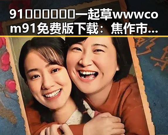 91🍆🍑🔞❌❌❌一起草wwwcom91免费版下载:焦作市用户的新宠选择
