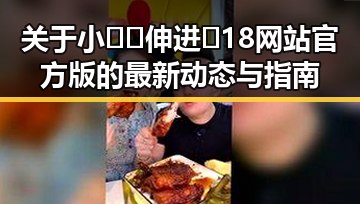 关于小🐔🐔伸进🈲18网站官方版的最新动态与指南
