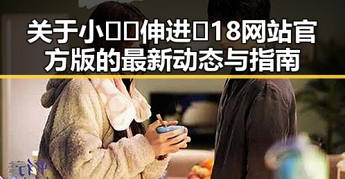 关于小🐔🐔伸进🈲18网站官方版的最新动态与指南