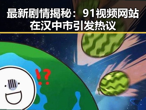 最新剧情揭秘:91视频网站在汉中市引发热议