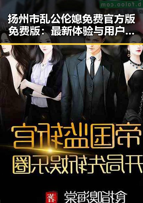 扬州市乱公伦媳免费官方版免费版：最新体验与用户反馈