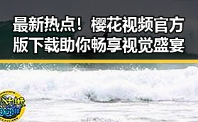 最新热点！樱花视频官方版下载助你畅享视觉盛宴