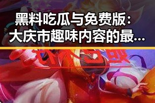 黑料吃瓜与免费版：大庆市趣味内容的最新动态