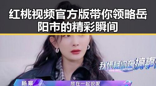 红桃视频官方版带你领略岳阳市的精彩瞬间