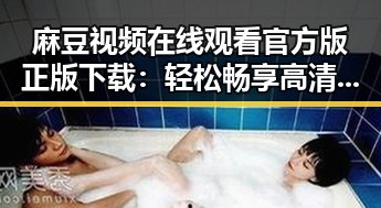 麻豆视频在线观看官方版正版下载:轻松畅享高清内容