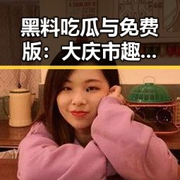 黑料吃瓜与免费版：大庆市趣味内容的最新动态