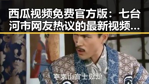 西瓜视频免费官方版:七台河市网友热议的最新视频平台