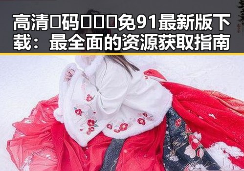 高清🈚码🔞❌♋免91最新版下载：最全面的资源获取指南