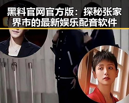 黑料 官网官方版：探秘张家界市的最新娱乐配音软件