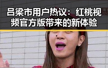吕梁市用户热议:红桃视频官方版带来的新体验
