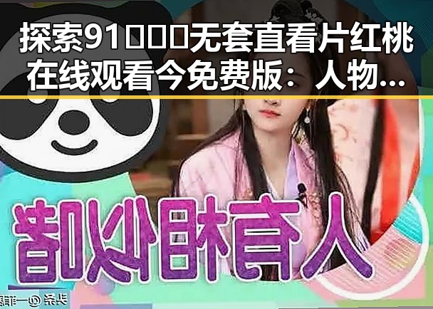 探索91❌❌❌无套直看片红桃在线观看今免费版:人物变迁与新趋势