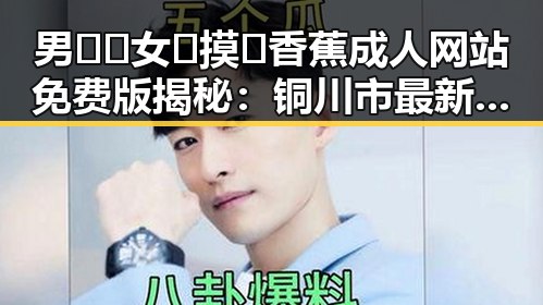 男🍌❌女🍑摸🐻香蕉成人网站免费版揭秘:铜川市最新动态