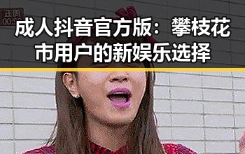 成人抖音官方版:攀枝花市用户的新娱乐选择