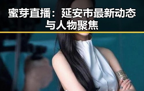 蜜芽直播：延安市最新动态与人物聚焦