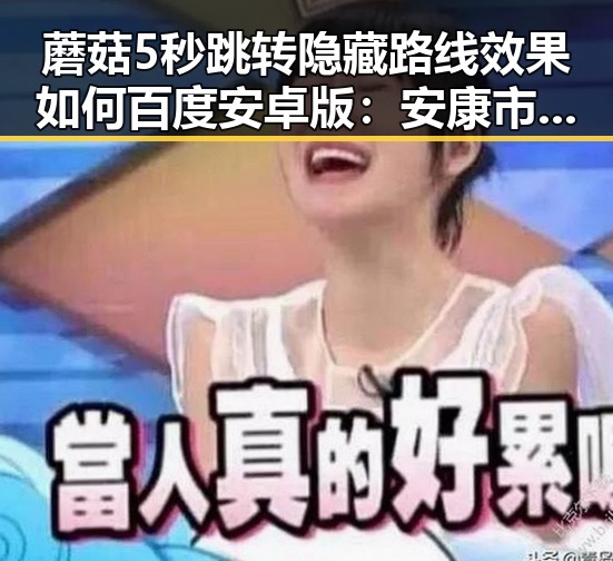 蘑菇5秒跳转隐藏路线效果如何百度安卓版:安康市玩家的最新体验