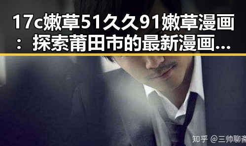 17c嫩草51久久91嫩草漫画:探索莆田市的最新漫画潮流