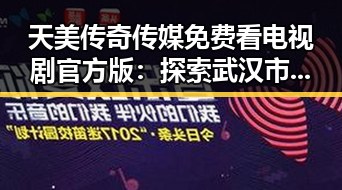 天美传奇传媒免费看电视剧官方版:探索武汉市的最新影视资源