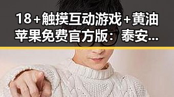 18+触摸互动游戏+黄油苹果免费官方版:泰安市玩家新体验分析