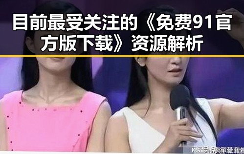 目前最受关注的《免费91官方版下载》资源解析