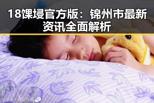 18馃埐官方版：锦州市最新资讯全面解析