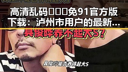 高清乱码🔞❌♋免91官方版下载：泸州市用户的最新选择